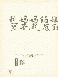 我妈妈的姐姐的儿子,我应该叫什么