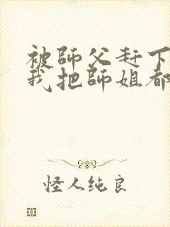 被师父赶下山,我把师姐都祸害了 第421章