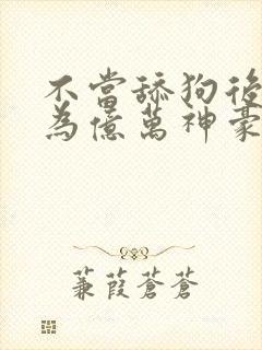 不当舔狗后我成为亿万神豪漫画全集