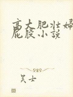 高大肥壮妇淫大屁股小说