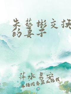 朱艺彬交换朋友的妻子