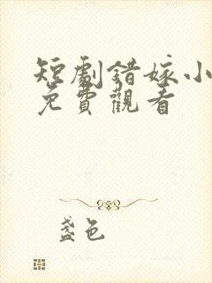 短剧错嫁小甜妻免费观看