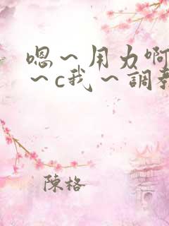 嗯～用力啊～嗯～c我～调教小说