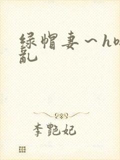 绿帽妻～h嗯啊乱