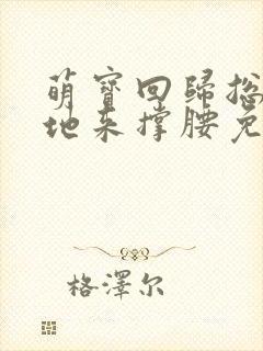 萌宝回归总裁爹地来撑腰免费阅读