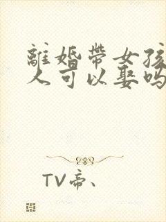 离婚带女孩的女人可以娶吗