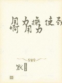 用力操 使劲 啊 用力