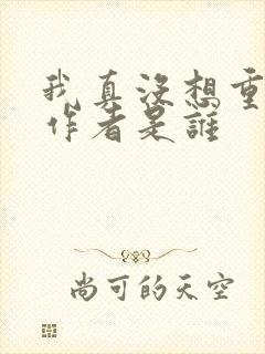 我真没想重生啊作者是谁