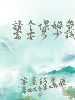 请个保姆带孩子需要多少钱一月?