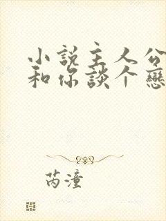 小说主人公我想和你谈个恋爱免费阅读