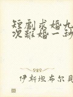 短剧求婚九十九次离婚一秒钟在线观看