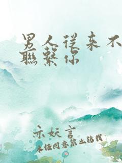 男人从来不主动联系你