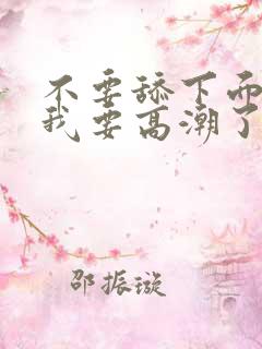 不要舔下面了,我要高潮了视频