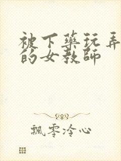 被下药玩弄调教的女教师