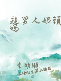 亲男人奶头他爽吗