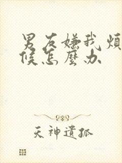 男友嫌我烦的时候怎么办