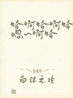 哈啊哈啊哈哈哈嗯~啊哈