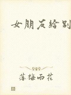 女朋友给别人操