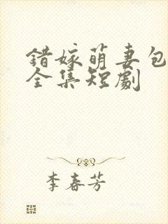 错嫁萌妻包甜的全集短剧
