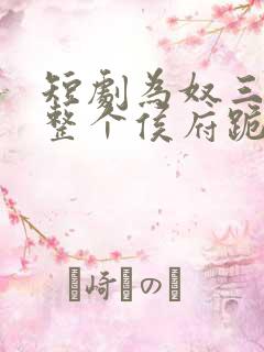 短剧为奴三年后整个侯府跪着求我原谅全集