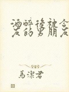 酒醉后被合租室友的男朋友睡了小说