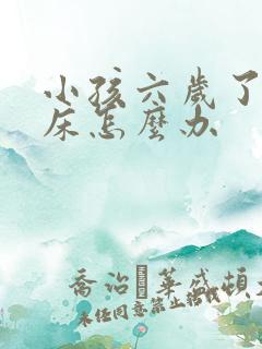 小孩六岁了还尿床怎么办