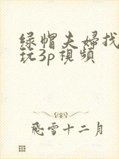 绿帽夫妇找单男玩3p视频