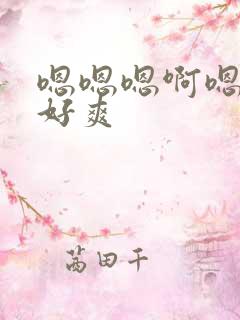 嗯嗯嗯啊嗯快点好爽