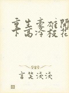 重生豪雄开局拿下高冷校花余年免费阅读