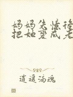 妈妈失忆后,我把她变成老婆小说