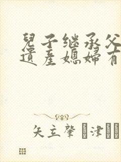 儿子继承父母的遗产媳妇有权争吗