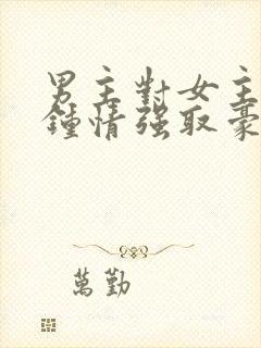 男主对女主一见钟情强取豪夺的现言