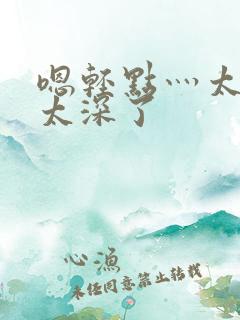 嗯轻点灬太粗嗯太深了