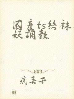 国产ts丝袜人妖调教