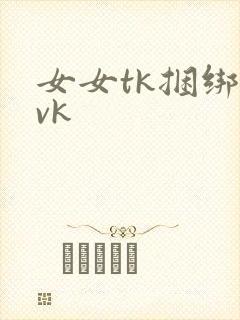 女女tk捆绑丨vk
