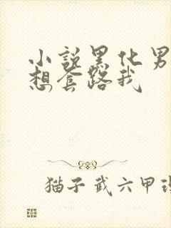 小说黑化男主总想套路我