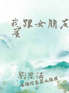 我跟女朋友的闺蜜