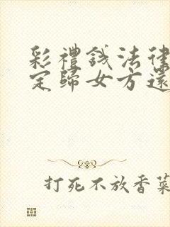 彩礼钱法律是规定归女方还是女方父母