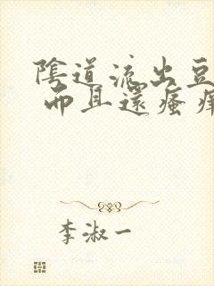 阴道流出豆腐渣 而且还瘙痒 是怎么回事