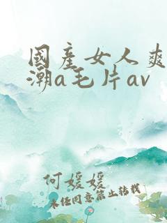 国产女人爽到高潮a毛片av