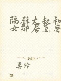 隔壁大叔和漂亮女邻居怎么相处