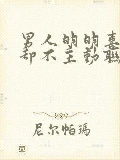 男人明明喜欢你却不主动联系