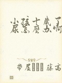 小孩十岁了还遗尿怎么办啊