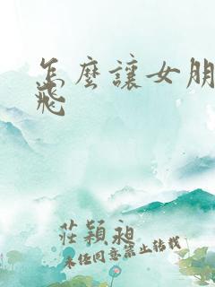 怎么让女朋友爽飞