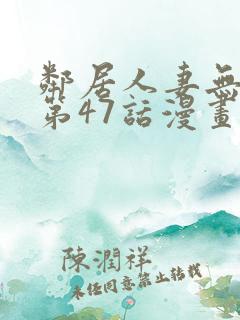 邻居人妻无删减第47话漫画