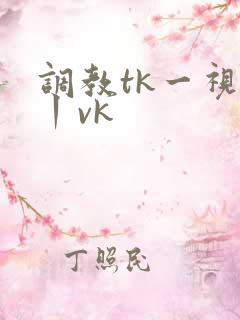 调教tk一视频丨vk
