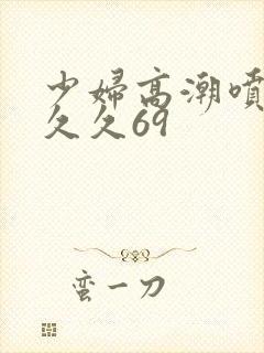 少妇高潮喷水久久久69