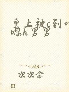 皇上被c到喷水嗯h男男