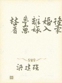 林梦离婚后她带着崽嫁入豪门短剧