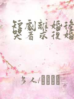 短剧离婚后前夫哭着求复婚完整版